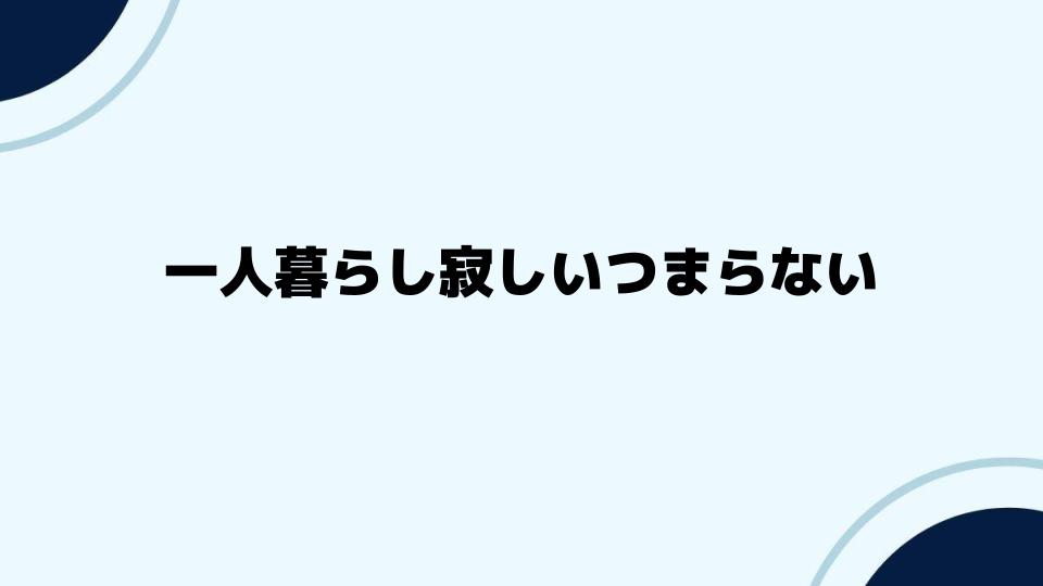 一人暮らし寂しいつまらない感情に向き合う方法